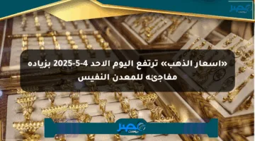 «أسعار الذهب» ترتفع اليوم الأحد 4-5-2025 بزيادة مفاجئة للمعدن النفيس